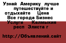   Узнай  Америку  лучше....путешествуйте и отдыхайте  › Цена ­ 1 - Все города Бизнес » Услуги   . Калмыкия респ.,Элиста г.